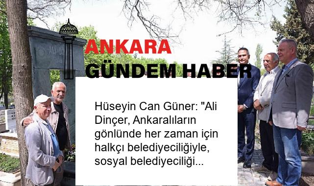 Hüseyin Can Güner: “Ali Dinçer, Ankaralıların gönlünde her zaman için halkçı belediyeciliğiyle, sosyal belediyeciliğiyle adını yaşatacak.”