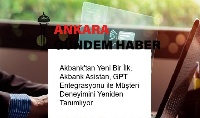 Akbank’tan Yeni Bir İlk: Akbank Asistan, GPT Entegrasyonu ile Müşteri Deneyimini Yeniden Tanımlıyor