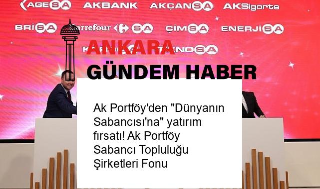 Ak Portföy’den “Dünyanın Sabancısı’na” yatırım fırsatı! Ak Portföy Sabancı Topluluğu Şirketleri Fonu