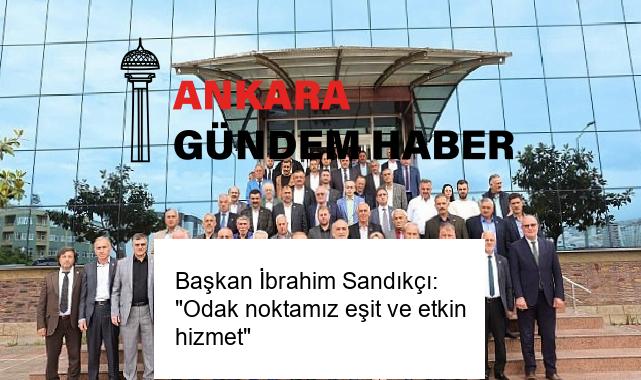 Başkan İbrahim Sandıkçı: “Odak noktamız eşit ve etkin hizmet”