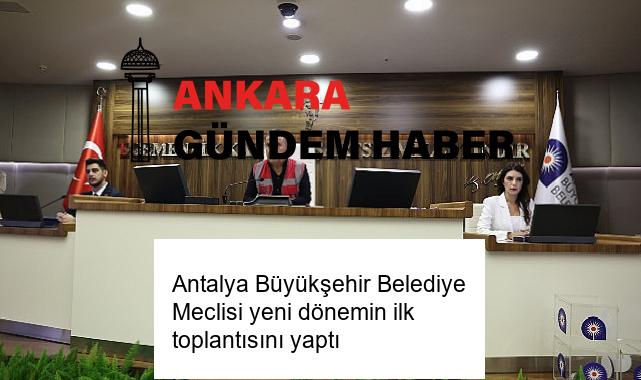Antalya Büyükşehir Belediye Meclisi yeni dönemin ilk toplantısını yaptı