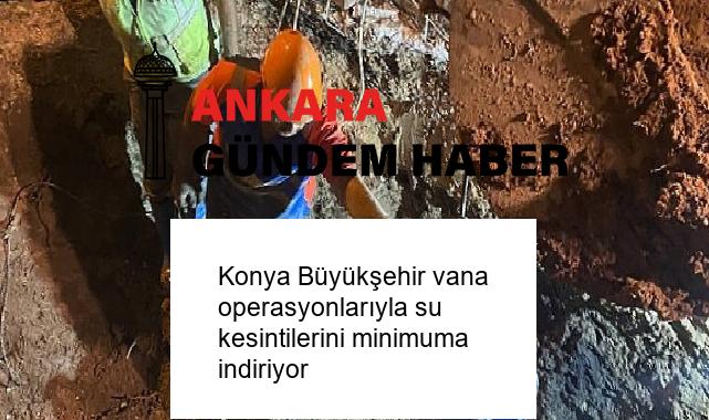Konya Büyükşehir vana operasyonlarıyla su kesintilerini minimuma indiriyor