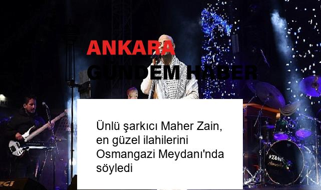 Ünlü şarkıcı Maher Zain, en güzel ilahilerini Osmangazi Meydanı’nda söyledi