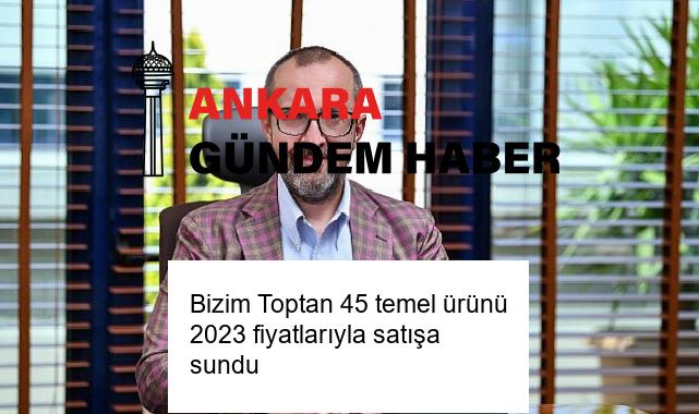 Bizim Toptan 45 temel ürünü 2023 fiyatlarıyla satışa sundu