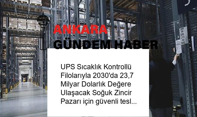 UPS Sıcaklık Kontrollü Filolarıyla 2030’da 23,7 Milyar Dolarlık Değere Ulaşacak Soğuk Zincir Pazarı için güvenli teslimat sağlıyor