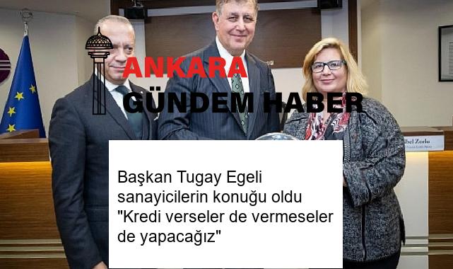 Başkan Tugay Egeli sanayicilerin konuğu oldu “Kredi verseler de vermeseler de yapacağız”