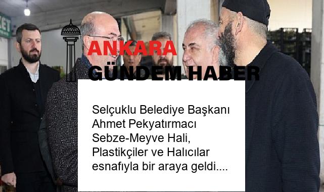 Selçuklu Belediye Başkanı Ahmet Pekyatırmacı Sebze-Meyve Hali, Plastikçiler ve Halıcılar esnafıyla bir araya geldi.
