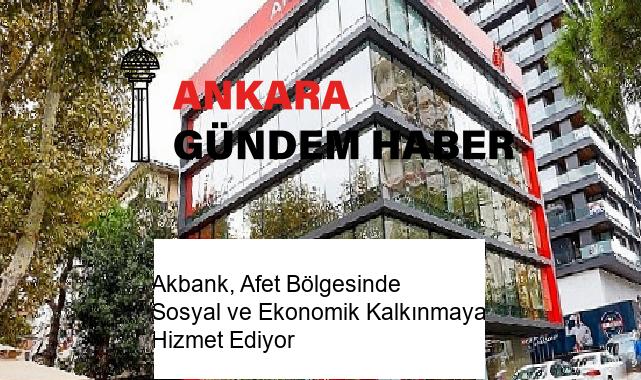 Akbank, Afet Bölgesinde Sosyal ve Ekonomik Kalkınmaya Hizmet Ediyor