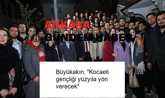 Büyükakın, “Kocaeli gençliği yüzyıla yön verecek”