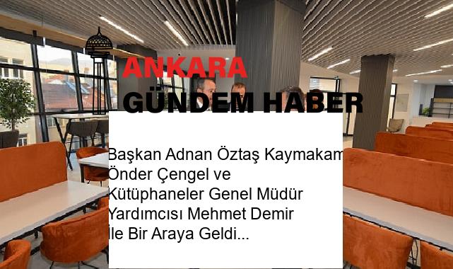 Başkan Adnan Öztaş Kaymakam Önder Çengel ve Kütüphaneler Genel Müdür Yardımcısı Mehmet Demir İle Bir Araya Geldi