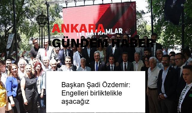 Başkan Şadi Özdemir: Engelleri birliktelikle aşacağız