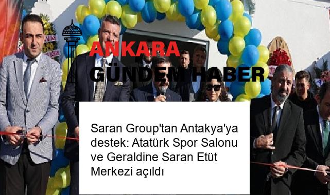 Saran Group’tan Antakya’ya destek: Atatürk Spor Salonu ve Geraldine Saran Etüt Merkezi açıldı