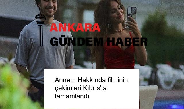 Annem Hakkında filminin çekimleri Kıbrıs’ta tamamlandı