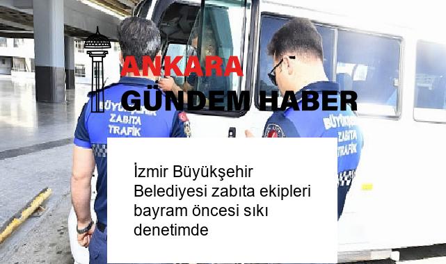 İzmir Büyükşehir Belediyesi zabıta ekipleri bayram öncesi sıkı denetimde