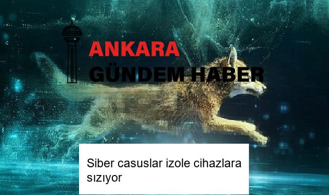 Siber casuslar izole cihazlara sızıyor