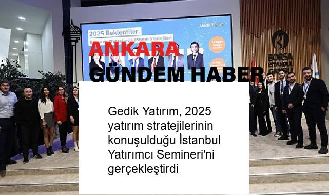 Gedik Yatırım, 2025 yatırım stratejilerinin konuşulduğu İstanbul Yatırımcı Semineri’ni gerçekleştirdi