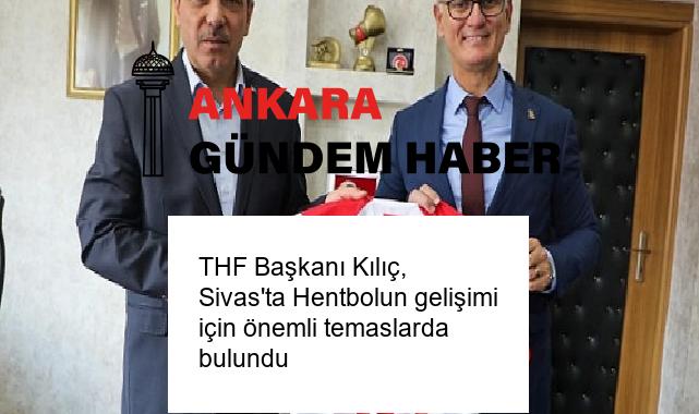 THF Başkanı Kılıç, Sivas’ta Hentbolun gelişimi için önemli temaslarda bulundu