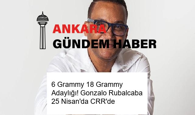 6 Grammy 18 Grammy Adaylığı! Gonzalo Rubalcaba 25 Nisan’da CRR’de