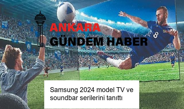 Samsung 2024 model TV ve soundbar serilerini tanıttı