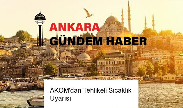 AKOM’dan Tehlikeli Sıcaklık Uyarısı
