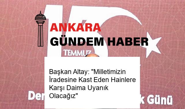 Başkan Altay: “Milletimizin İradesine Kast Eden Hainlere Karşı Daima Uyanık Olacağız”