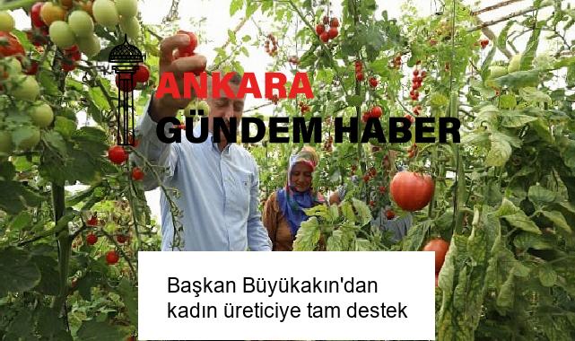 Başkan Büyükakın’dan kadın üreticiye tam destek