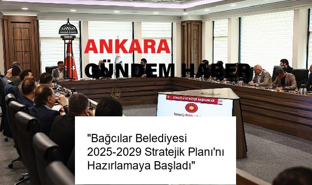 “Bağcılar Belediyesi 2025-2029 Stratejik Planı’nı Hazırlamaya Başladı”