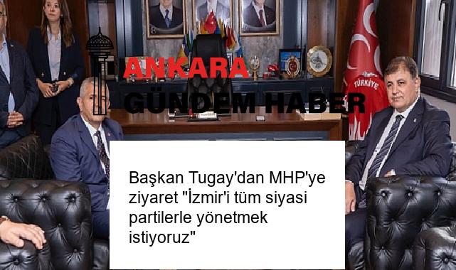 Başkan Tugay’dan MHP’ye ziyaret “İzmir’i tüm siyasi partilerle yönetmek istiyoruz”