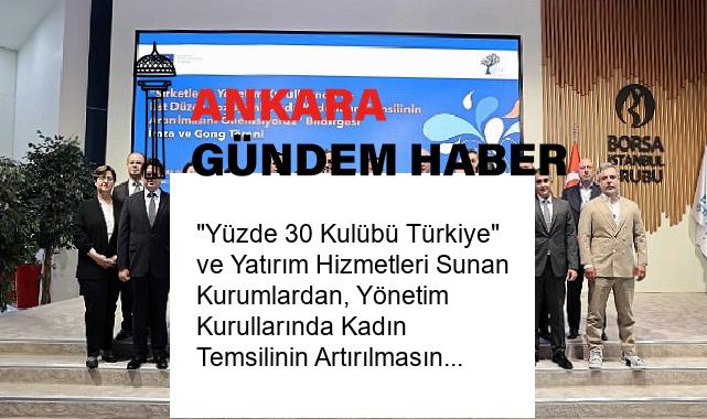 “Yüzde 30 Kulübü Türkiye” ve Yatırım Hizmetleri Sunan Kurumlardan, Yönetim Kurullarında Kadın Temsilinin Artırılmasına Güçlü Destek