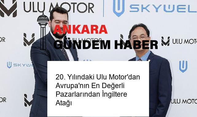 20. Yılındaki Ulu Motor’dan Avrupa’nın En Değerli Pazarlarından İngiltere Atağı
