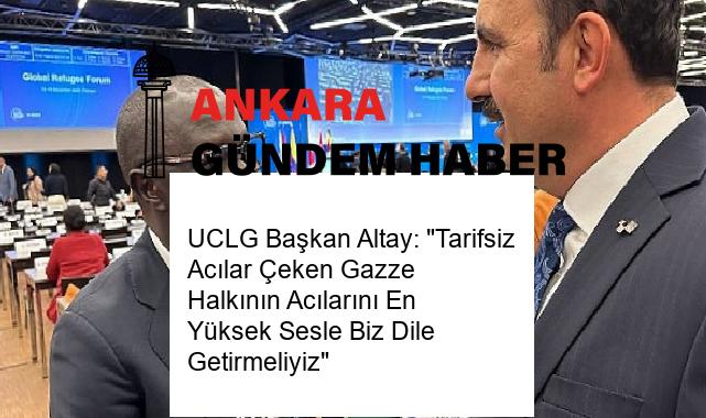 UCLG Başkan Altay: “Tarifsiz Acılar Çeken Gazze Halkının Acılarını En Yüksek Sesle Biz Dile Getirmeliyiz”