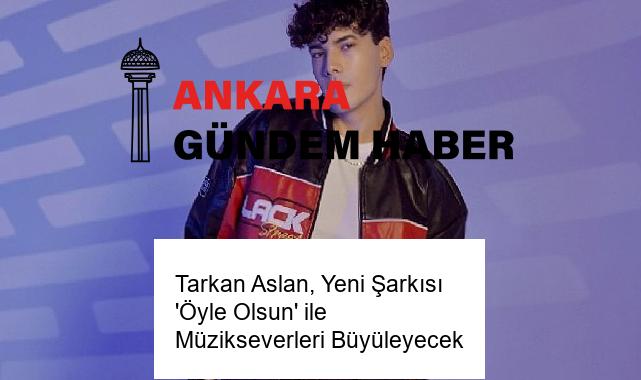 Tarkan Aslan, Yeni Şarkısı ‘Öyle Olsun’ ile Müzikseverleri Büyüleyecek