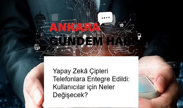 Yapay Zekâ Çipleri Telefonlara Entegre Edildi: Kullanıcılar için Neler Değişecek?
