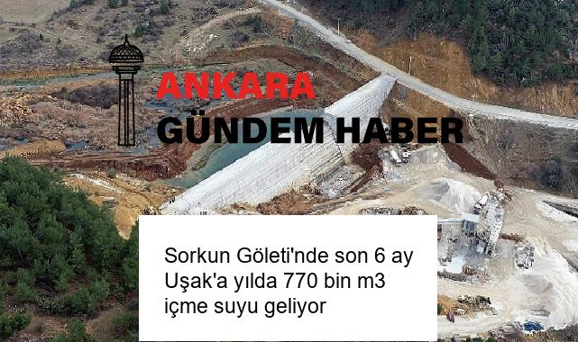 Sorkun Göleti’nde son 6 ay Uşak’a yılda 770 bin m3 içme suyu geliyor