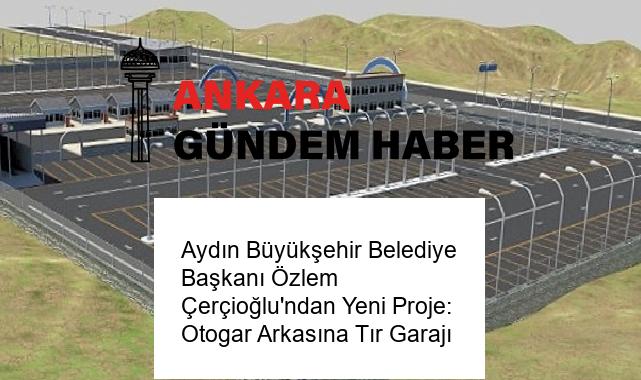 Aydın Büyükşehir Belediye Başkanı Özlem Çerçioğlu’ndan Yeni Proje: Otogar Arkasına Tır Garajı