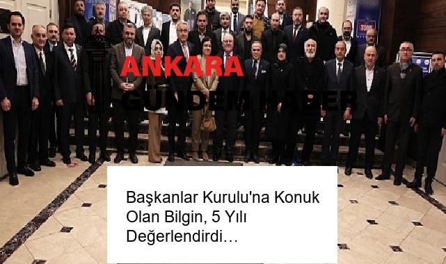 Başkanlar Kurulu’na Konuk Olan Bilgin, 5 Yılı Değerlendirdi…