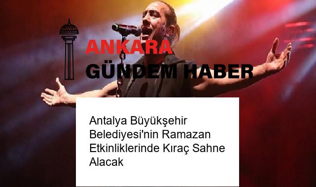 Antalya Büyükşehir Belediyesi’nin Ramazan Etkinliklerinde Kıraç Sahne Alacak
