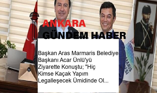 Başkan Aras Marmaris Belediye Başkanı Acar Ünlü’yü Ziyarette Konuştu; “Hiç Kimse Kaçak Yapım Legalleşecek Ümidinde Olmamalı”