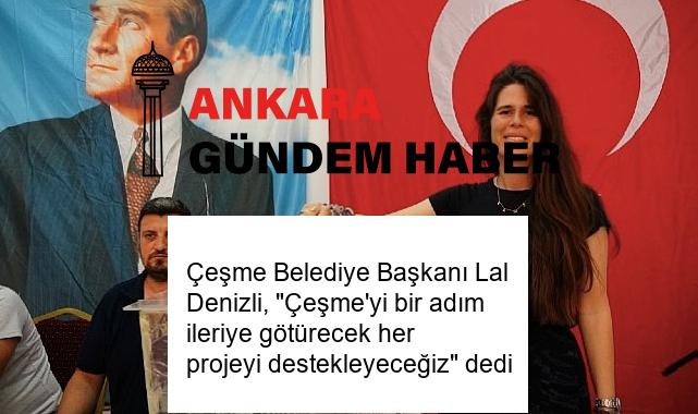 Çeşme Belediye Başkanı Lal Denizli, “Çeşme’yi bir adım ileriye götürecek her projeyi destekleyeceğiz” dedi