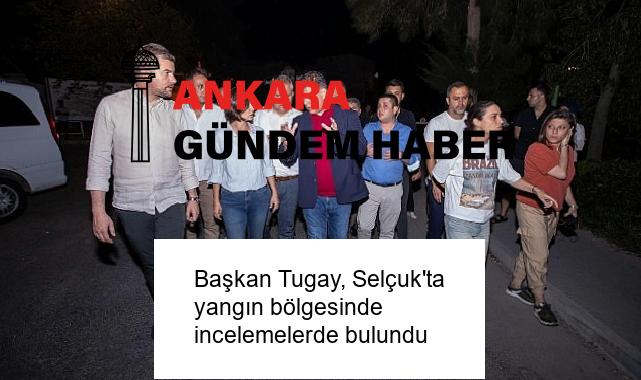 Başkan Tugay, Selçuk’ta yangın bölgesinde incelemelerde bulundu