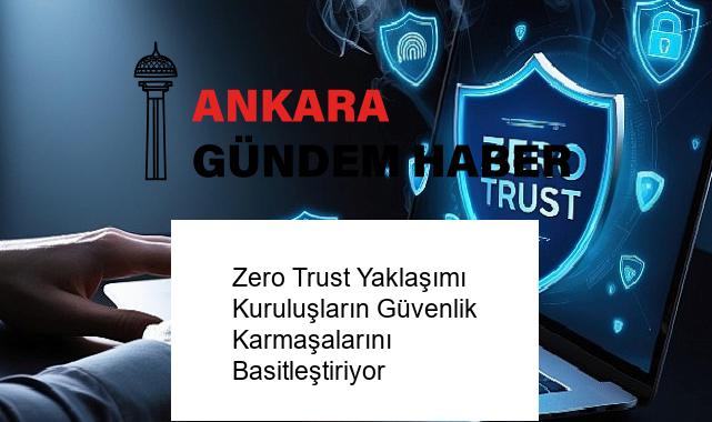 Zero Trust Yaklaşımı Kuruluşların Güvenlik Karmaşalarını Basitleştiriyor