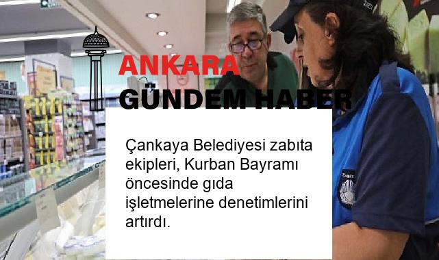 Çankaya Belediyesi zabıta ekipleri, Kurban Bayramı öncesinde gıda işletmelerine denetimlerini artırdı.