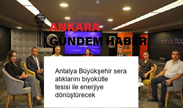 Antalya Büyükşehir sera atıklarını biyokütle tesisi ile enerjiye dönüştürecek