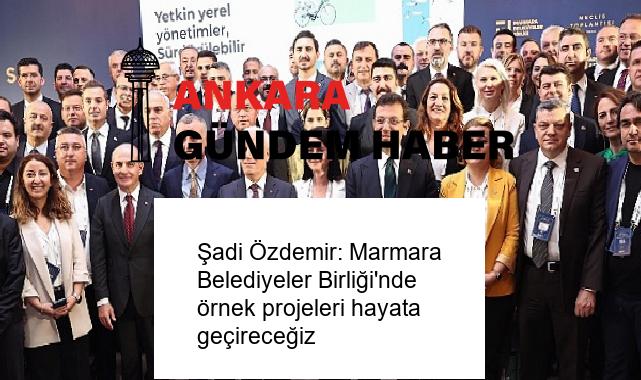 Şadi Özdemir: Marmara Belediyeler Birliği’nde örnek projeleri hayata geçireceğiz