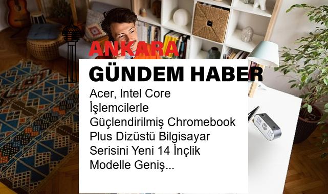 Acer, Intel Core İşlemcilerle Güçlendirilmiş Chromebook Plus Dizüstü Bilgisayar Serisini Yeni 14 İnçlik Modelle Genişletiyor