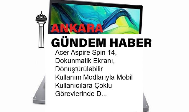 Acer Aspire Spin 14, Dokunmatik Ekranı, Dönüştürülebilir Kullanım Modlarıyla Mobil Kullanıcılara Çoklu Görevlerinde Destek Oluyor