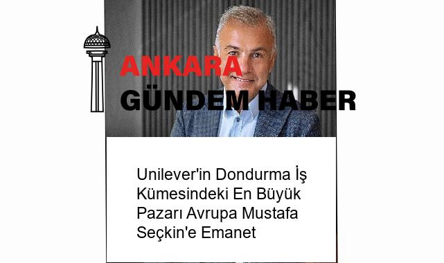 Unilever’in Dondurma İş Kümesindeki En Büyük Pazarı Avrupa Mustafa Seçkin’e Emanet