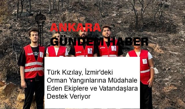 Türk Kızılay, İzmir’deki Orman Yangınlarına Müdahale Eden Ekiplere ve Vatandaşlara Destek Veriyor