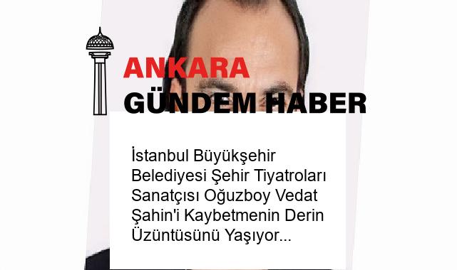 İstanbul Büyükşehir Belediyesi Şehir Tiyatroları Sanatçısı Oğuzboy Vedat Şahin’i Kaybetmenin Derin Üzüntüsünü Yaşıyor