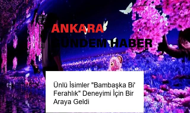 Ünlü İsimler “Bambaşka Bi’ Ferahlık” Deneyimi İçin Bir Araya Geldi